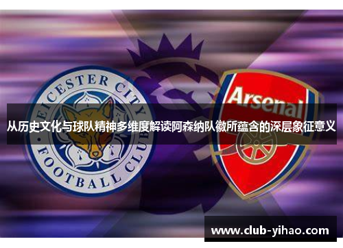从历史文化与球队精神多维度解读阿森纳队徽所蕴含的深层象征意义