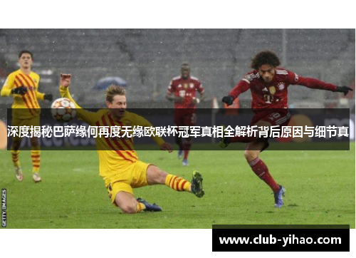 深度揭秘巴萨缘何再度无缘欧联杯冠军真相全解析背后原因与细节真