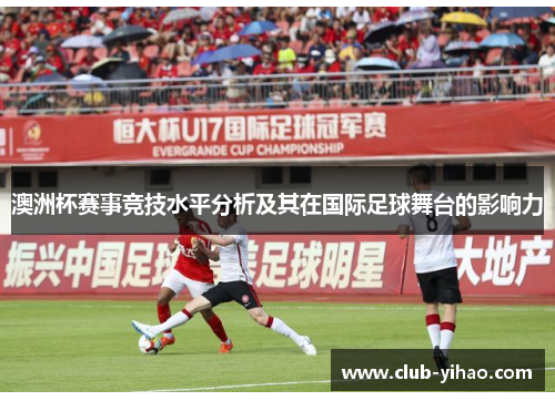 澳洲杯赛事竞技水平分析及其在国际足球舞台的影响力