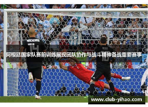阿根廷国家队赛前训练展现团队协作与战斗精神备战重要赛事