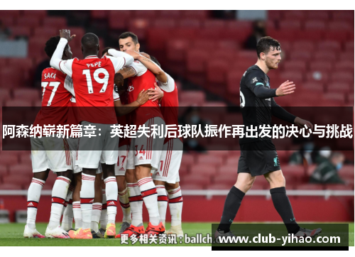 阿森纳崭新篇章：英超失利后球队振作再出发的决心与挑战
