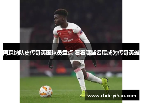 阿森纳队史传奇英国球员盘点 看看哪些名宿成为传奇英雄
