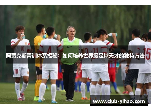 阿贾克斯青训体系揭秘：如何培养世界级足球天才的独特方法